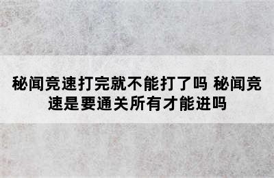 秘闻竞速打完就不能打了吗 秘闻竞速是要通关所有才能进吗